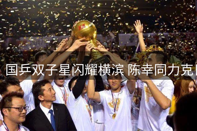 国乒双子星闪耀横滨 陈幸同力克日本新星晋级四强