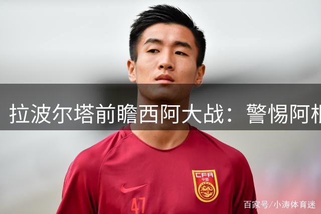 拉波尔塔前瞻西阿大战：警惕阿根廷铁血战术 预言亚马尔将迎封神之战
