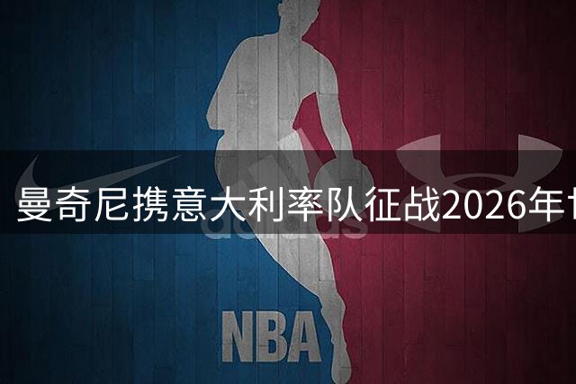 曼奇尼携意大利率队征战2026年世界杯