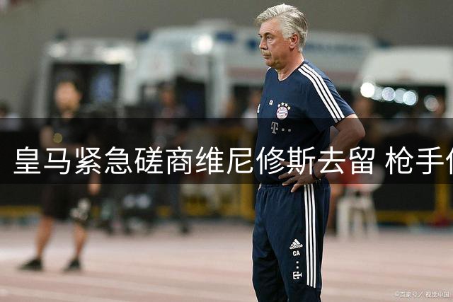 皇马紧急磋商维尼修斯去留 枪手伺机而动欲撬巴西飞翼