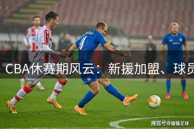CBA休赛期风云：新援加盟、球员流动与豪门阵容震荡
